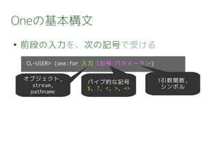Oneの基本構文
● 前段の入力を、次の記号で受ける
CL-USER> (one:for 入力 [記号 パラメータ]*)
オブジェクト,
stream,
pathname
パイプ的な記号
$, ?, <, >, +>
1引数関数,
シンボル
 