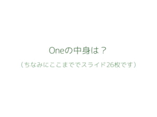 Oneの中身は？
（ちなみにここまででスライド26枚です）
 