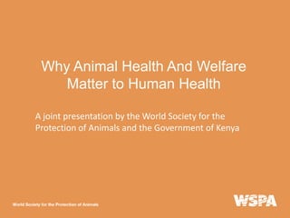 Why Animal Health And Welfare
Matter to Human Health
A joint presentation by the World Society for the
Protection of Animals and the Government of Kenya

 