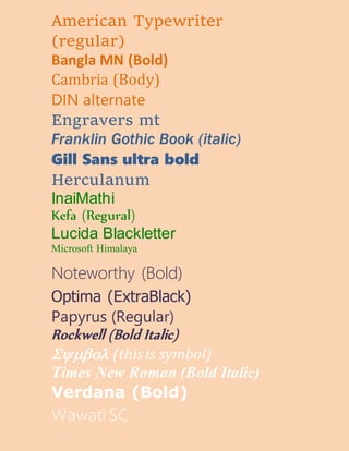 American Typewriter
(regular)
Bangla MN (Bold)
Cambria (Body)
DIN alternate
Engravers mt
Franklin Gothic Book (italic)
Gill Sans ultra bold
Herculanum
InaiMathi
Kefa (Regural)
Lucida Blackletter
Microsoft Himalaya
Noteworthy (Bold)
Optima (ExtraBlack)
Papyrus (Regular)
Rockwell (Bold Italic)
(thisis symbol)
Times New Roman (Bold Italic)
Verdana (Bold)
Wawati SC
 