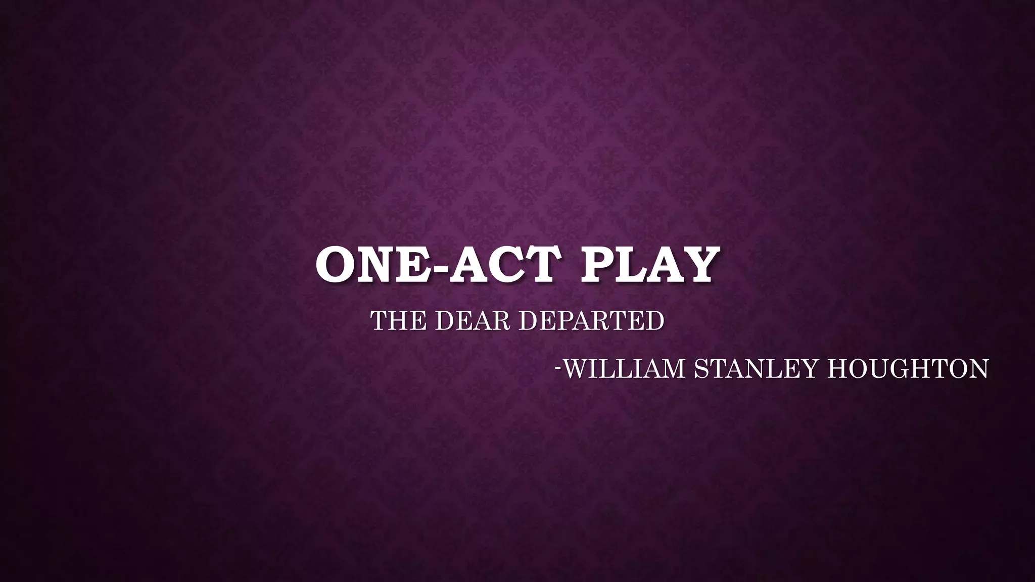 ONE-ACT PLAY
THE DEAR DEPARTED
-WILLIAM STANLEY HOUGHTON