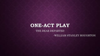 ONE-ACT PLAY
THE DEAR DEPARTED
-WILLIAM STANLEY HOUGHTON
 