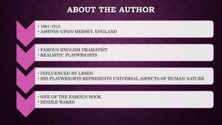 ABOUT THE AUTHOR
•1881-1913
•ASHTON-UPON-MERSEY, ENGLAND
•FAMOUS ENGLISH DRAMATIST
•REALISTIC PLAYWRIGHTS
•INFLUENCED BY LBSEN
•HIS PLAYWRIGHTS REPRESENTS UNIVERSAL ASPECTS OF HUMAN NATURE
•ONE OF THE FAMOUS BOOK
•HINDLE WAKES