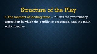 Structure of the Play
2.The moment of inciting force – follows the preliminary
exposition in which the conflict is presented, and the main
action begins.
 