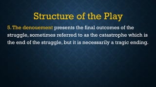 Structure of the Play
5.The denouement presents the final outcomes of the
struggle, sometimes referred to as the catastrophe which is
the end of the struggle, but it is necessarily a tragic ending.
 