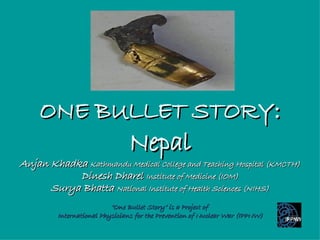 ONE BULLET STORY : Nepal Anjan Khadka  Kathmandu Medical College and Teaching Hospital (KMCTH) Dinesh Dharel  Institute of Medicine (IOM) Surya Bhatta  National Institute of Health Sciences (NIHS) “ One Bullet Story” is a Project of  International Physicians for the Prevention of Nuclear War (IPPNW) 
