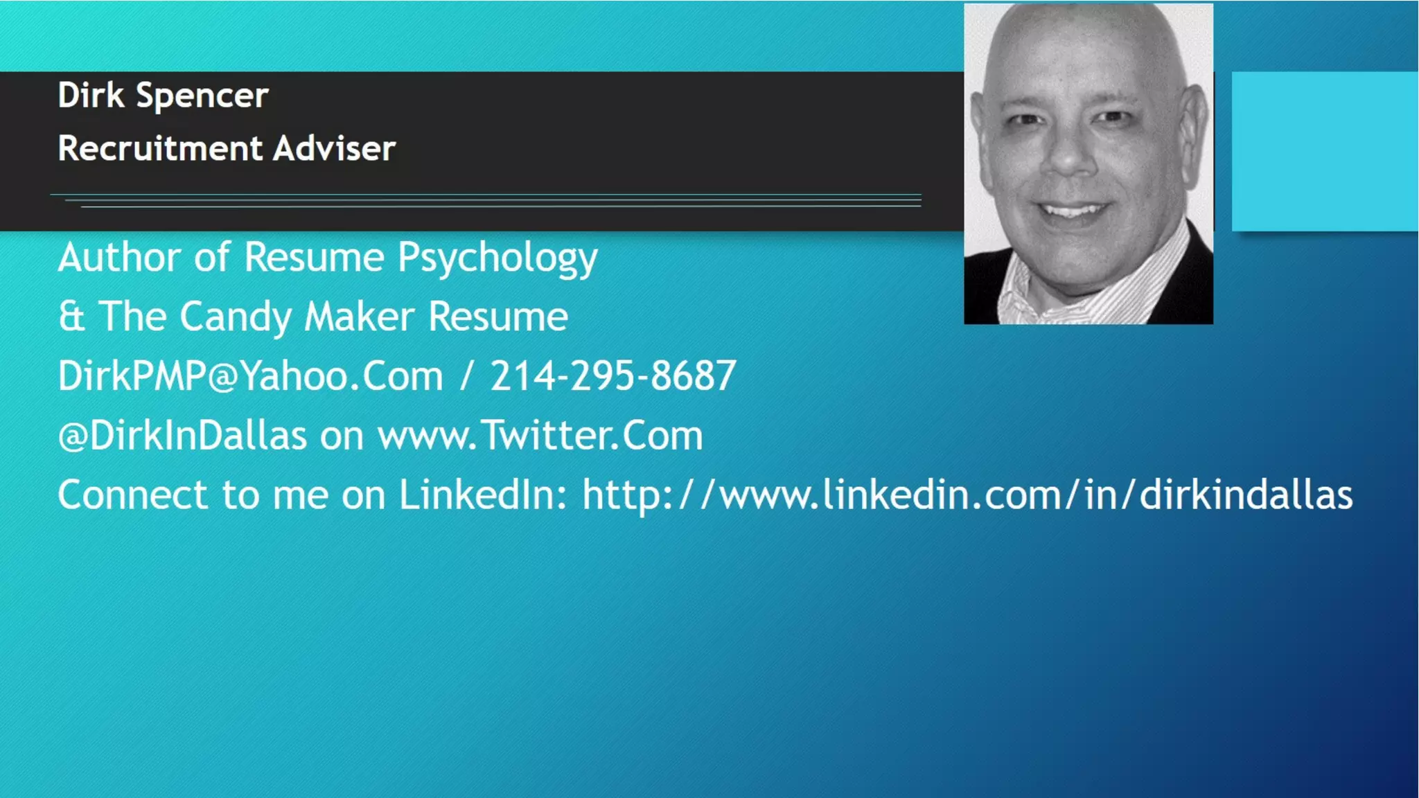 Dirk Spencer
Recruitment Adviser
Author of Resume Psychology
& The Candy Maker Resume
DirkPMP@Yahoo.Com / 214-295-8687
@DirkInDallas on www.Twitter.Com
Connect to me on LinkedIn: http://www.linkedin.com/in/dirkindallas
 