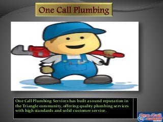 One Call Plumbing Services has built a sound reputation in
the Triangle community, offering quality plumbing services
with high standards and solid customer service.
 