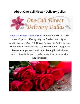 About One-Call Flower Delivery Dallas
One-Call Flower Delivery Dallas has served Dallas TX for
over 20 years, offering only the freshest and highest
quality blooms. One-Call Flower Delivery in Dallas, is your
trusted local florist in Dallas TX. We have most exquisite
flower arrangements and other floral gifts which are
professionally designed and arranged by our expert in
house florists.
 