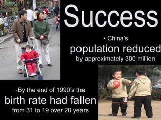 Success?
• China’s
population reduced
by approximately 300 million
• By the end of 1990’s the
birth rate had fallen
from 31 to 19 over 20 years
 