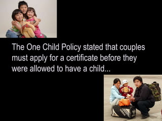 The One Child Policy stated that couples
must apply for a certificate before they
were allowed to have a child...
 