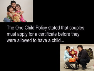 The One Child Policy stated that couples must apply for a certificate before they were allowed to have a child... 