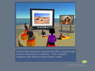 = OneClimate Islands in Second Life offer a surprisingly human experience of meeting - from multiple locations and without travel-carbon costs. 