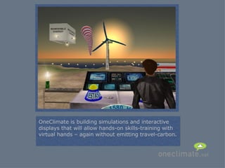 = OneClimate is building simulations and interactive displays that will allow hands-on skills-training with virtual hands – again without emitting travel-carbon. 
