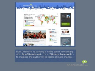 = Now OneWorld is building a niche social networking site:  OneClimate.net . It’s a ‘ Climate Facebook ’ - to mobilise the public will to tackle climate change. 