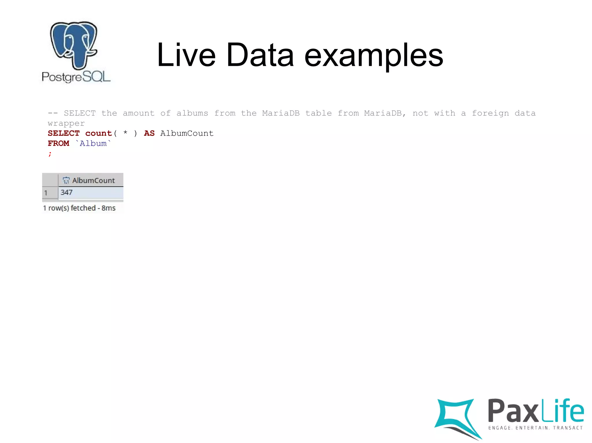 Live Data examples
-- SELECT the amount of albums from the MariaDB table from MariaDB, not with a foreign data
wrapper
SELECT count( * ) AS AlbumCount
FROM `Album`
;
 