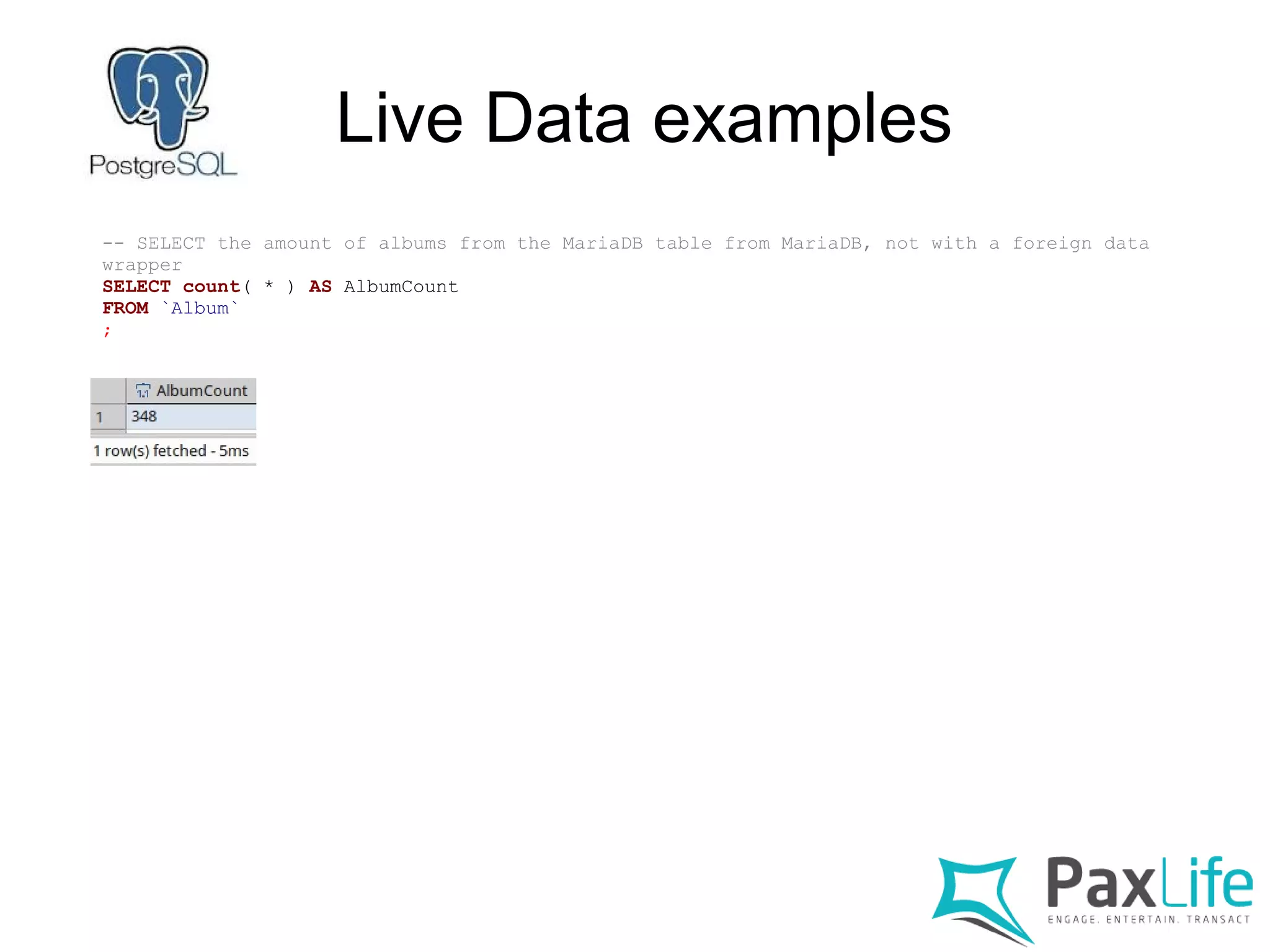 Live Data examples
-- SELECT the amount of albums from the MariaDB table from MariaDB, not with a foreign data
wrapper
SELECT count( * ) AS AlbumCount
FROM `Album`
;
 