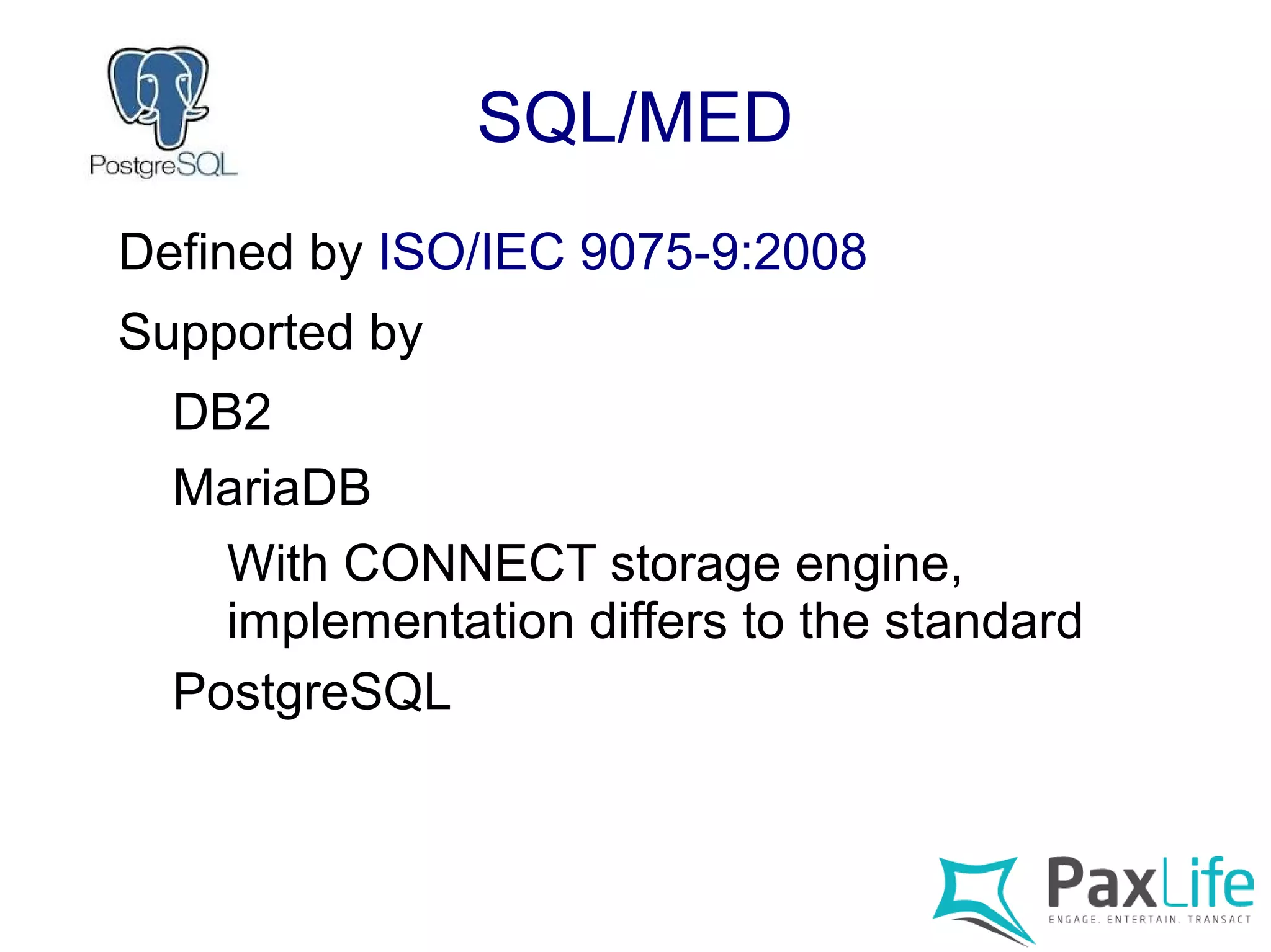SQL/MED
Defined by ISO/IEC 9075-9:2008
Supported by
DB2
MariaDB
With CONNECT storage engine,
implementation differs to the standard
PostgreSQL
 
