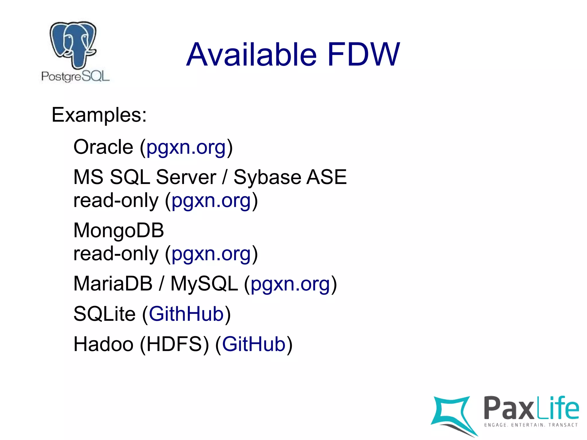 Available FDW
Examples:
Oracle (pgxn.org)
MS SQL Server / Sybase ASE
read-only (pgxn.org)
MongoDB
read-only (pgxn.org)
MariaDB / MySQL (pgxn.org)
SQLite (GithHub)
Hadoo (HDFS) (GitHub)
 