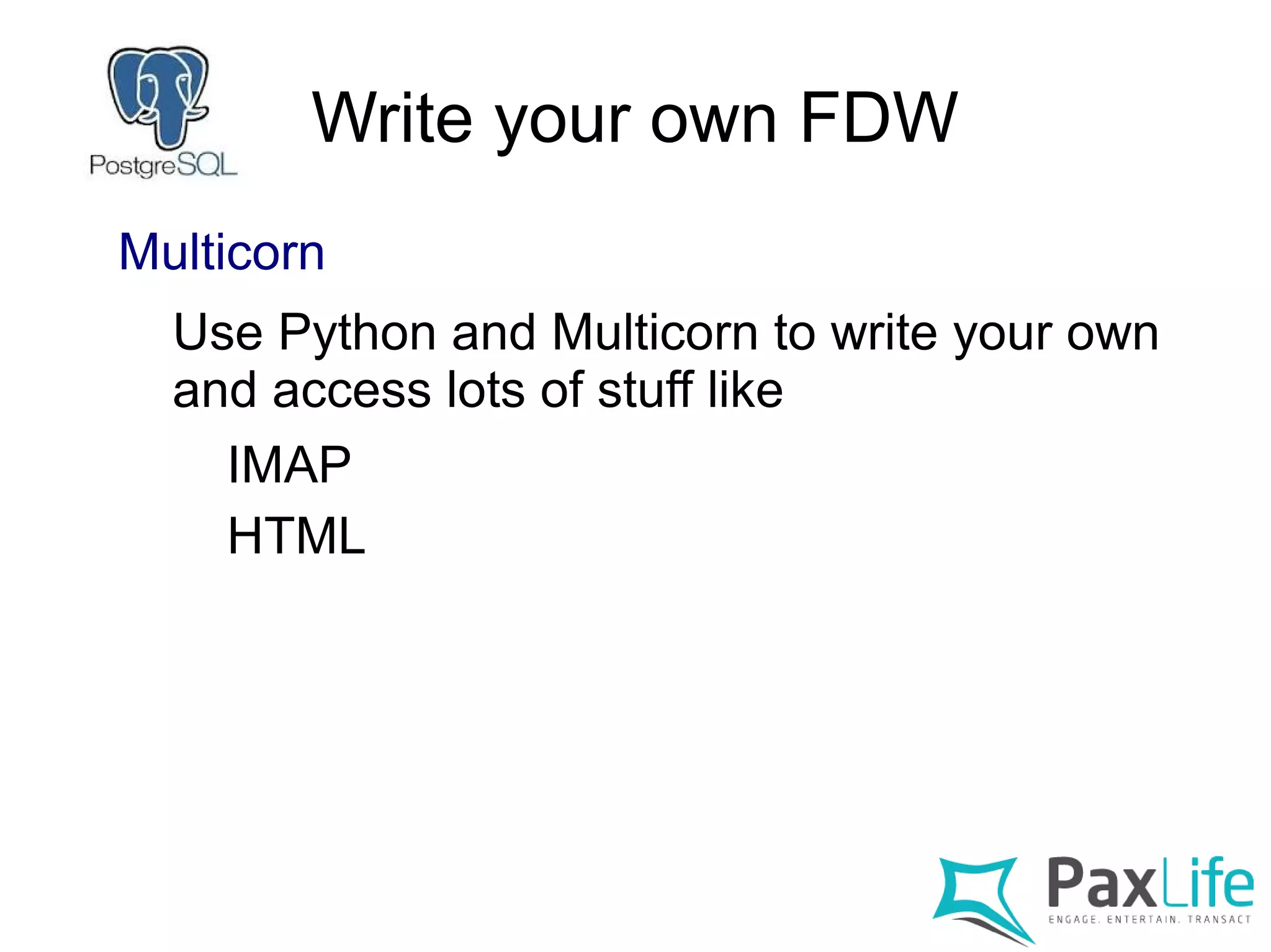 Write your own FDW
Multicorn
Use Python and Multicorn to write your own
and access lots of stuff like
IMAP
HTML
 