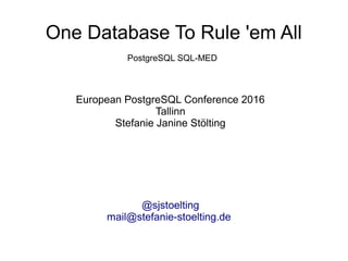 One Database To Rule 'em All
European PostgreSQL Conference 2016
Tallinn
Stefanie Janine Stölting
@sjstoelting
mail@stefanie-stoelting.de
PostgreSQL SQL-MED
 
