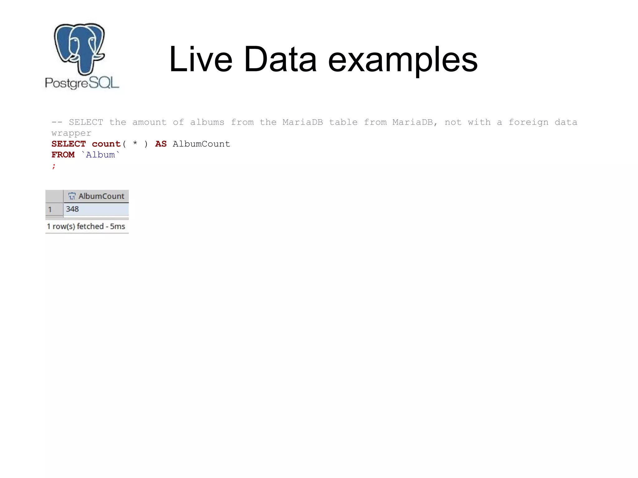 Live Data examples
-- SELECT the amount of albums from the MariaDB table from MariaDB, not with a foreign data
wrapper
SELECT count( * ) AS AlbumCount
FROM `Album`
;
 