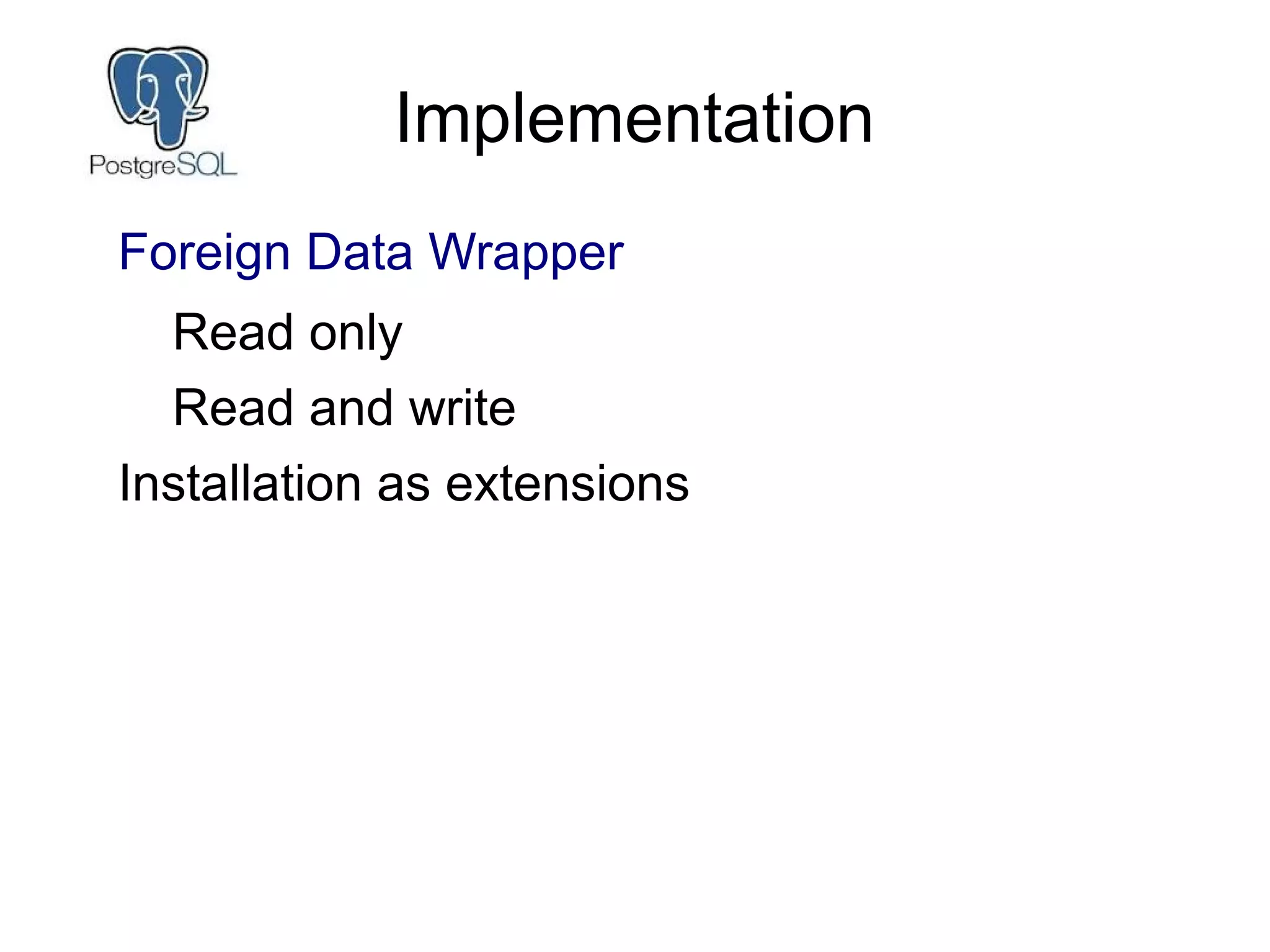 Implementation
Foreign Data Wrapper
Read only
Read and write
Installation as extensions
 