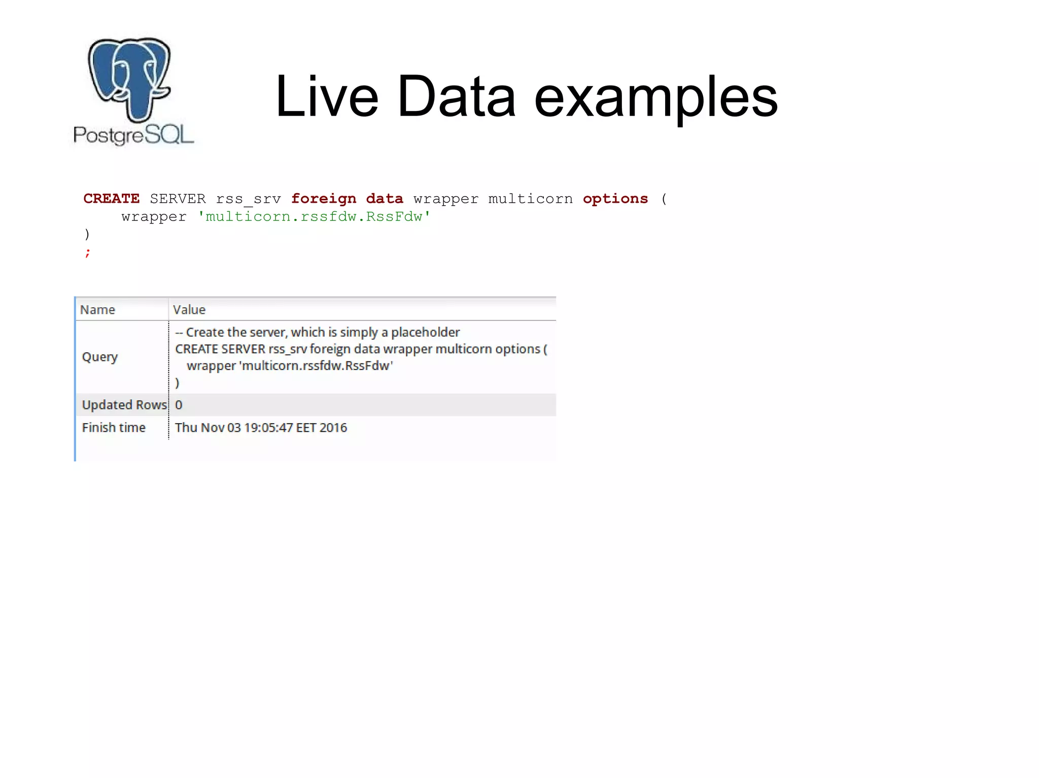 Live Data examples
CREATE SERVER rss_srv foreign data wrapper multicorn options (
wrapper 'multicorn.rssfdw.RssFdw'
)
;
 