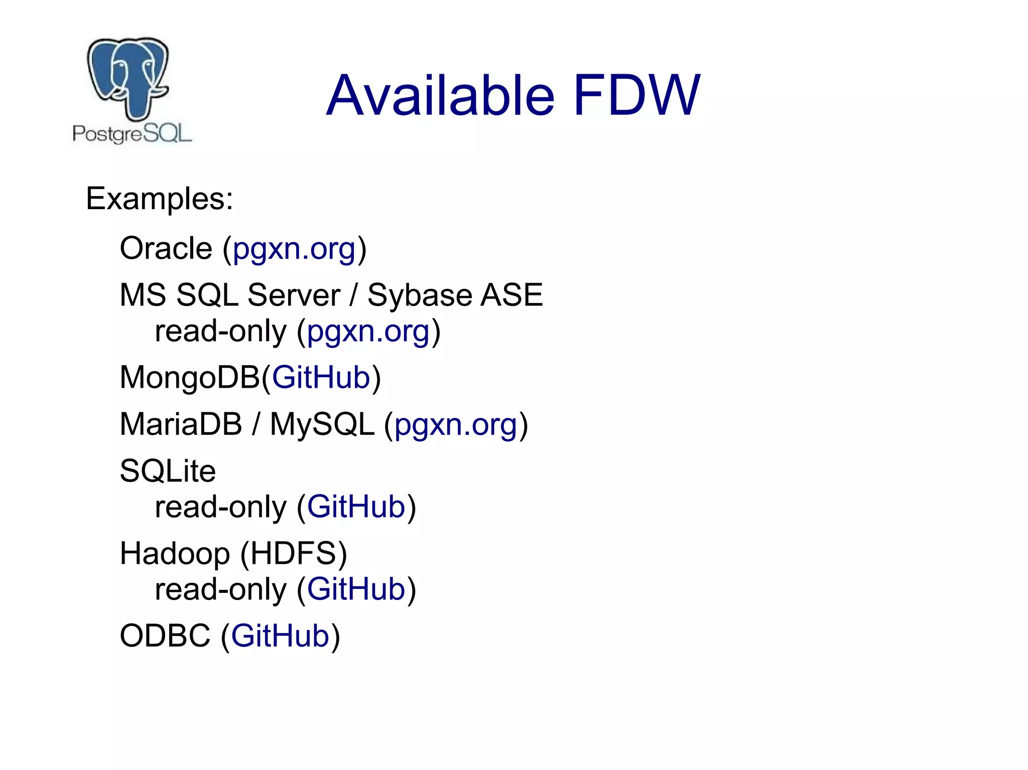 Available FDW
Examples:
Oracle (pgxn.org)
MS SQL Server / Sybase ASE
read-only (pgxn.org)
MongoDB(GitHub)
MariaDB / MySQL (pgxn.org)
SQLite
read-only (GitHub)
Hadoop (HDFS)
read-only (GitHub)
ODBC (GitHub)
 