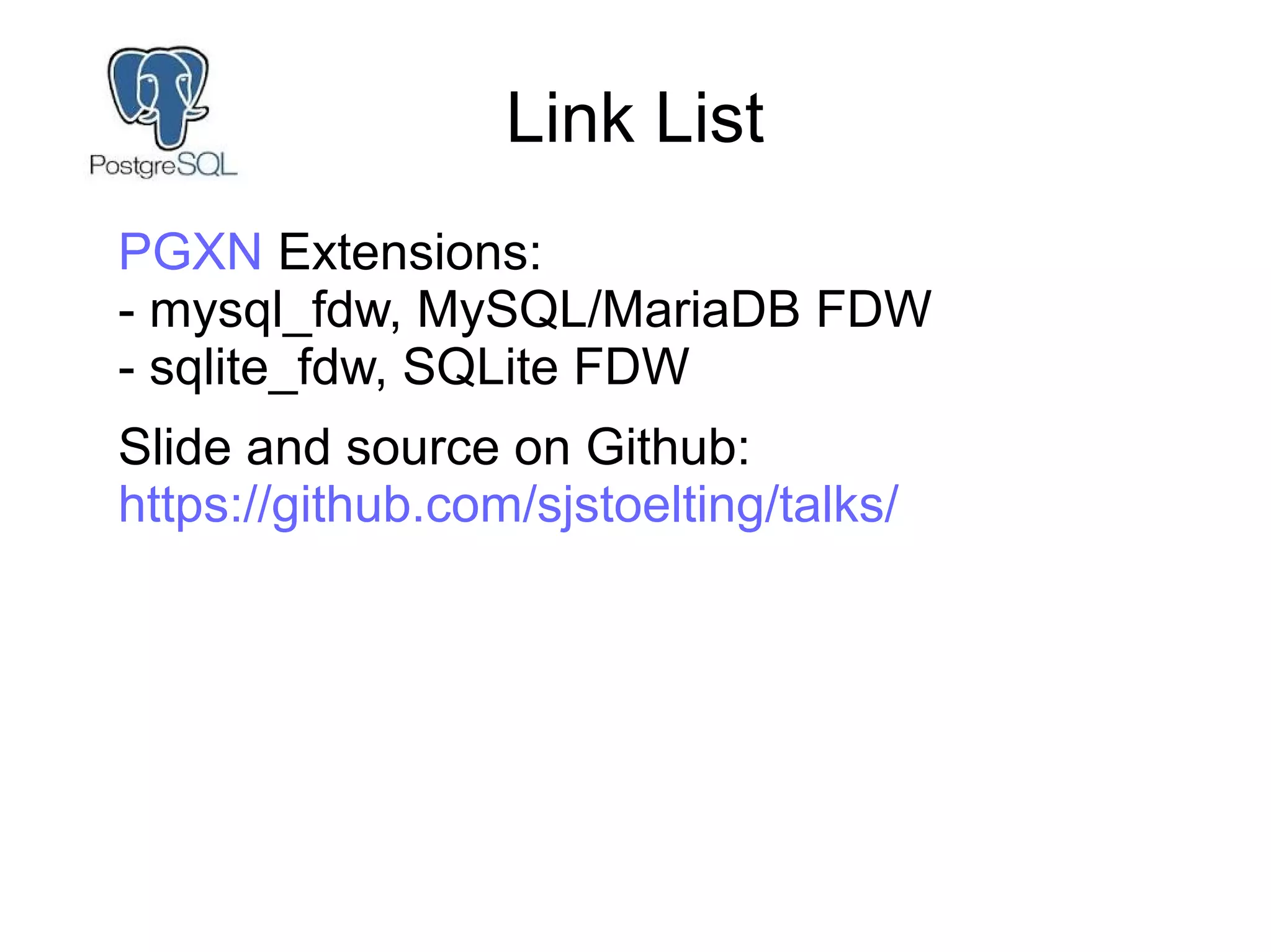 Link List
PGXN Extensions:
- mysql_fdw, MySQL/MariaDB FDW
- sqlite_fdw, SQLite FDW
Slide and source on Github:
https://github.com/sjstoelting/talks/
 