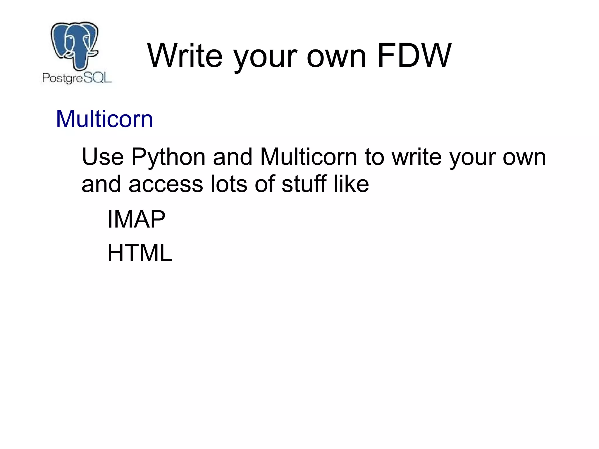 Write your own FDW
Multicorn
Use Python and Multicorn to write your own
and access lots of stuff like
IMAP
HTML
 