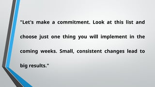 "Let's make a commitment. Look at this list and
choose just one thing you will implement in the
coming weeks. Small, consistent changes lead to
big results."
 