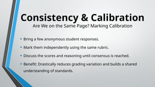 Consistency & Calibration
Are We on the Same Page? Marking Calibration
• Bring a few anonymous student responses.
• Mark them independently using the same rubric.
• Discuss the scores and reasoning until consensus is reached.
• Benefit: Drastically reduces grading variation and builds a shared
understanding of standards.
 