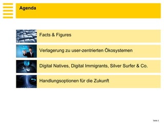Agenda




         Facts & Figures


         Verlagerung zu user-zentrierten Ökosystemen


         Digital Natives, Digital Immigrants, Silver Surfer & Co.


         Handlungsoptionen für die Zukunft




                                                                    Seite 2
 