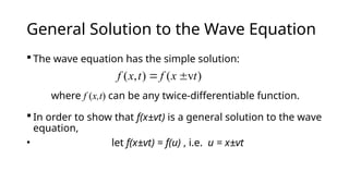 General Solution to the Wave Equation
 The wave equation has the simple solution:
 In order to show that f(x±vt) is a general solution to the wave
equation,
• let f(x±vt) = f(u) , i.e. u = x±vt
( , ) ( v )
f x t f x t
 
where f (x,t) can be any twice-differentiable function.
 