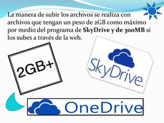 La manera de subir los archivos se realiza con
archivos que tengan un peso de 2GB como máximo
por medio del programa de SkyDrive y de 300MB si
los subes a través de la web.