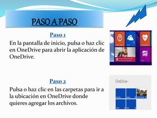 PASO A PASO
Paso 1
En la pantalla de inicio, pulsa o haz clic
en OneDrive para abrir la aplicación de
OneDrive.
Paso 2
Pulsa o haz clic en las carpetas para ir a
la ubicación en OneDrive donde
quieres agregar los archivos.