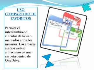 USO
COMPARTIDO DE
FAVORITOS
Permite el
intercambio de
vínculos de la web
marcados entre los
usuarios. Los enlaces
a sitios web se
almacenan en una
carpeta dentro de
OneDrive.