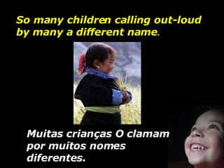 So many children calling out-loud by many a different name .  Muitas crianças O clamam por muitos nomes diferentes. 
