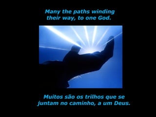 Many the paths winding their way, to one God.  Muitos são os trilhos que se juntam no caminho, a um Deus. 
