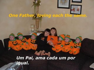 Um Pai, ama cada um por igual. One Father, loving each the same.  
