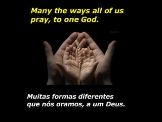 Many the ways all of us pray, to one God.  Muitas formas diferentes que nós oramos, a um Deus.   