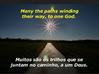 Many the paths winding their way, to one God.  Muitos são os trilhos que se juntam no caminho, a um Deus. 