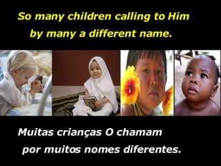 Muitas crianças O chamam por muitos nomes diferentes.  So many children calling to Him by many a different name.  