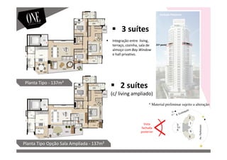 Vista
fachada
posterior
PLANTA Tipo - 137m²
Av.Parkinson
21º pavto
Planta Tipo Opção Sala Ampliada - 137m²
Planta Tipo - 137m²
Fachada Posterior
3 suítes
2 suítes
(c/ living ampliado)
Integração entre living,
terraço, cozinha, sala de
almoço com Bay Window
e hall privativo.
* Material preliminar sujeito a alteração
 