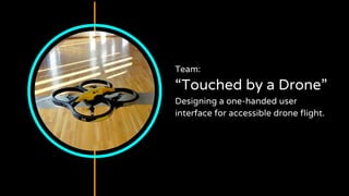 Team:
“Touched by a Drone”
Designing a one-handed user
interface for accessible drone flight.
 