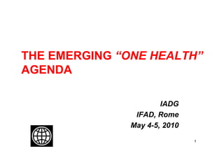THE EMERGING “ONE HEALTH”
AGENDA

                       IADG
                IFAD, Rome
               May 4-5, 2010
                               1
 