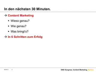 In den nächsten 30 Minuten.
 Content Marketing
        Wieso genau?
        Wie genau?
        Was bringt‘s?
 In 6 Schritten zum Erfolg




09.05.12   2                  ONE Kongress. Content Marketing. Namics.
 