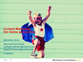 Content Marketing.
Der kleine grosse Star.

@content_force
http://nam.to/content
michael.rottmann@namics.com
gergina.hristova@namics.com
© Namics

09.05.12   35                 ONE Kongress. Content Marketing. Namics.
 