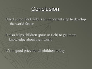 Conclusion  One Laptop Per Child is an important step to develop  the world faster  It also helps children (poor or rich) to get more knowledge about their world It’s in good price for all children to buy 